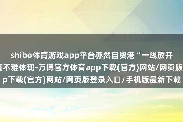 shibo体育游戏app平台亦然自贸港“一线放开”策略红利抓续开释的直不雅体现-万博官方体育app下载(官方)网站/网页版登录入口/手机版最新下载