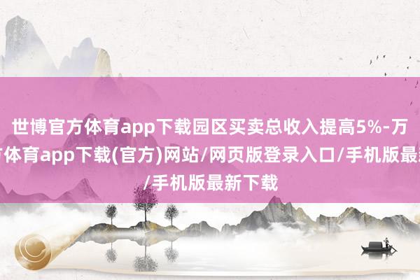 世博官方体育app下载园区买卖总收入提高5%-万博官方体育app下载(官方)网站/网页版登录入口/手机版最新下载