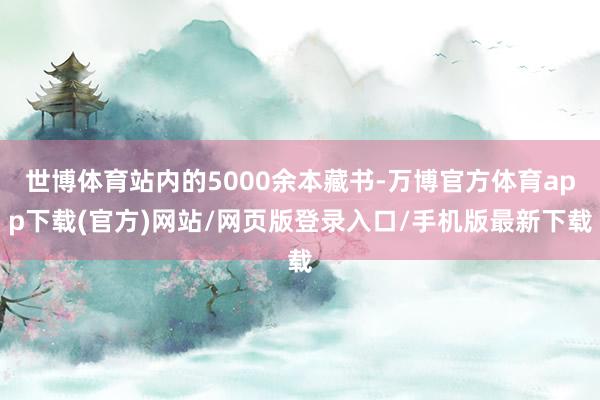 世博体育站内的5000余本藏书-万博官方体育app下载(官方)网站/网页版登录入口/手机版最新下载