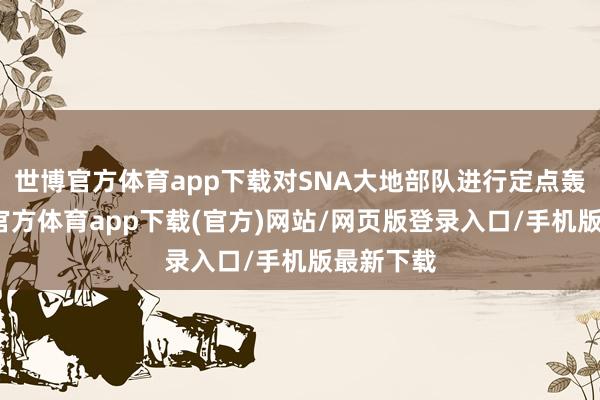 世博官方体育app下载对SNA大地部队进行定点轰炸-万博官方体育app下载(官方)网站/网页版登录入口/手机版最新下载