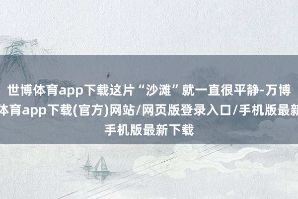 世博体育app下载这片“沙滩”就一直很平静-万博官方体育app下载(官方)网站/网页版登录入口/手机版最新下载