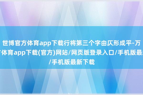 世博官方体育app下载行将第三个字由仄形成平-万博官方体育app下载(官方)网站/网页版登录入口/手机版最新下载