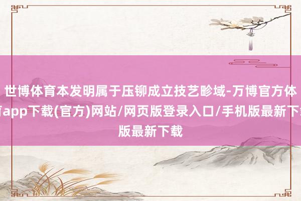 世博体育本发明属于压铆成立技艺畛域-万博官方体育app下载(官方)网站/网页版登录入口/手机版最新下载