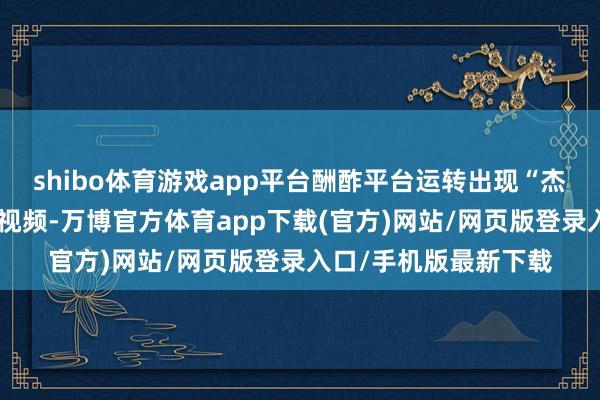shibo体育游戏app平台酬酢平台运转出现“杰我睿出现挤兑”的短视频-万博官方体育app下载(官方)网站/网页版登录入口/手机版最新下载