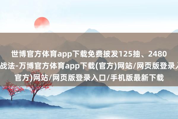 世博官方体育app下载免费披发125抽、2480黄金以及多个橙将和战法-万博官方体育app下载(官方)网站/网页版登录入口/手机版最新下载