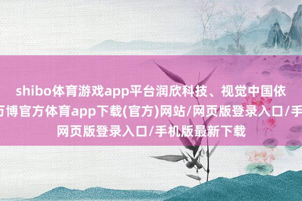 shibo体育游戏app平台润欣科技、视觉中国依然完了翻倍-万博官方体育app下载(官方)网站/网页版登录入口/手机版最新下载