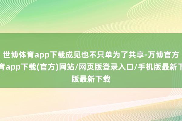世博体育app下载成见也不只单为了共享-万博官方体育app下载(官方)网站/网页版登录入口/手机版最新下载