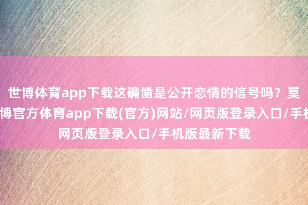 世博体育app下载这确凿是公开恋情的信号吗？莫得正面照-万博官方体育app下载(官方)网站/网页版登录入口/手机版最新下载