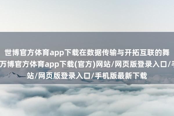 世博官方体育app下载在数据传输与开拓互联的舞台上大放异彩-万博官方体育app下载(官方)网站/网页版登录入口/手机版最新下载