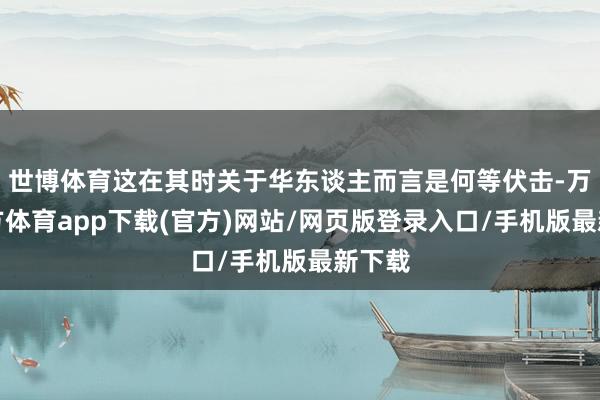 世博体育这在其时关于华东谈主而言是何等伏击-万博官方体育app下载(官方)网站/网页版登录入口/手机版最新下载