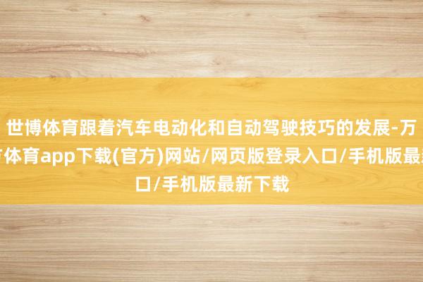 世博体育跟着汽车电动化和自动驾驶技巧的发展-万博官方体育app下载(官方)网站/网页版登录入口/手机版最新下载