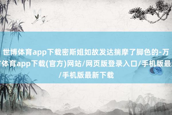 世博体育app下载密斯姐如故发达揣摩了脚色的-万博官方体育app下载(官方)网站/网页版登录入口/手机版最新下载
