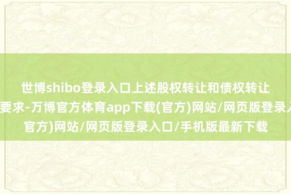 世博shibo登录入口　　上述股权转让和债权转让两者不行分割且互为要求-万博官方体育app下载(官方)网站/网页版登录入口/手机版最新下载