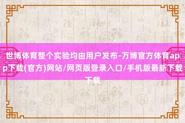 世博体育整个实验均由用户发布-万博官方体育app下载(官方)网站/网页版登录入口/手机版最新下载