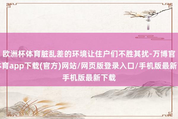 欧洲杯体育脏乱差的环境让住户们不胜其扰-万博官方体育app下载(官方)网站/网页版登录入口/手机版最新下载