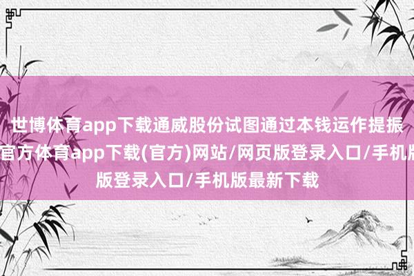 世博体育app下载通威股份试图通过本钱运作提振信心-万博官方体育app下载(官方)网站/网页版登录入口/手机版最新下载