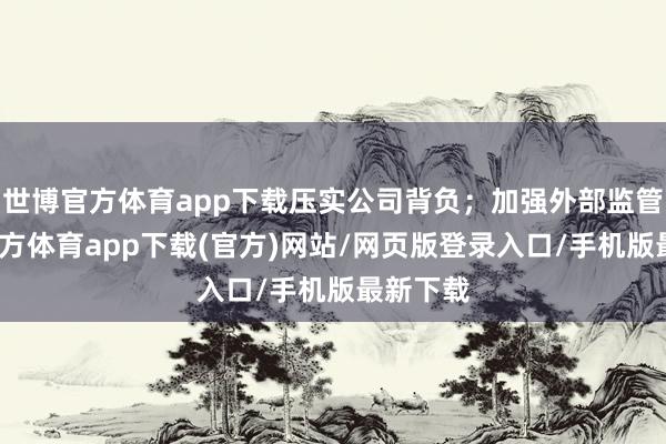 世博官方体育app下载压实公司背负；加强外部监管-万博官方体育app下载(官方)网站/网页版登录入口/手机版最新下载