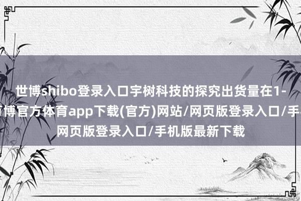 世博shibo登录入口宇树科技的探究出货量在1-2万台阁下-万博官方体育app下载(官方)网站/网页版登录入口/手机版最新下载