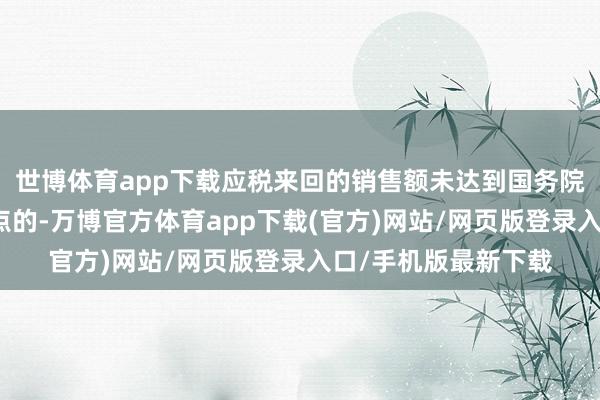 世博体育app下载应税来回的销售额未达到国务院划定的升值税起征点的-万博官方体育app下载(官方)网站/网页版登录入口/手机版最新下载