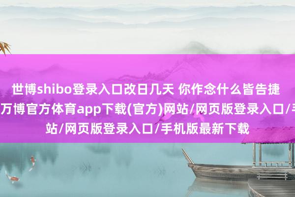 世博shibo登录入口改日几天 你作念什么皆告捷 .ᐟ.ᐟ ​​​-万博官方体育app下载(官方)网站/网页版登录入口/手机版最新下载