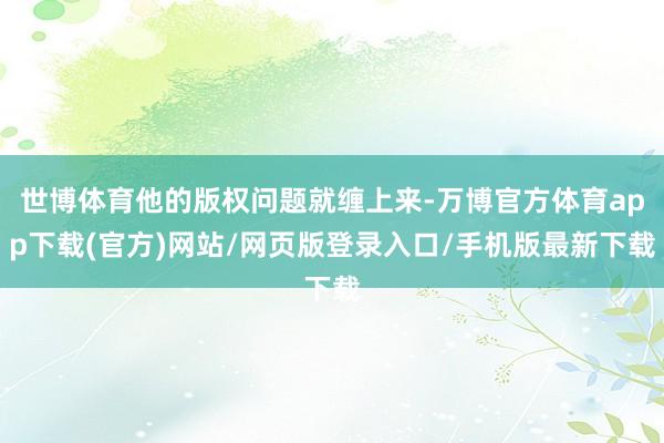 世博体育他的版权问题就缠上来-万博官方体育app下载(官方)网站/网页版登录入口/手机版最新下载
