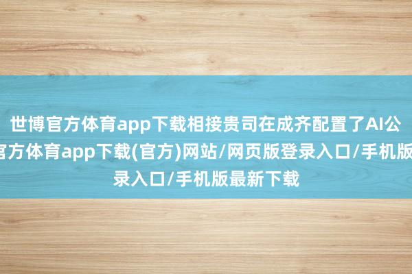 世博官方体育app下载相接贵司在成齐配置了AI公司-万博官方体育app下载(官方)网站/网页版登录入口/手机版最新下载