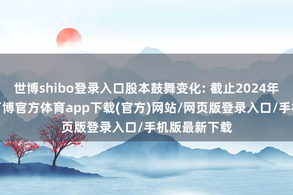 世博shibo登录入口股本鼓舞变化: 截止2024年12月20日-万博官方体育app下载(官方)网站/网页版登录入口/手机版最新下载