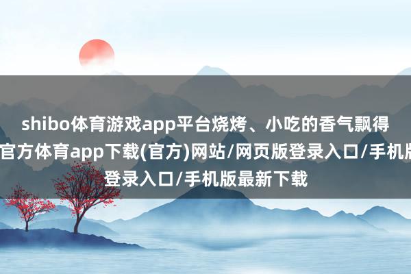 shibo体育游戏app平台烧烤、小吃的香气飘得老远-万博官方体育app下载(官方)网站/网页版登录入口/手机版最新下载