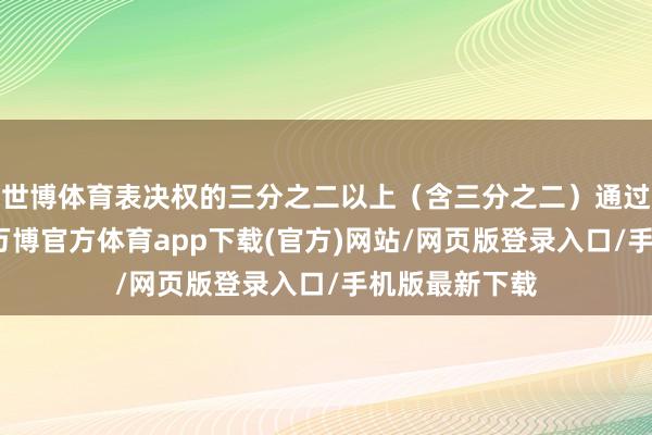 世博体育表决权的三分之二以上（含三分之二）通过方可作念出-万博官方体育app下载(官方)网站/网页版登录入口/手机版最新下载