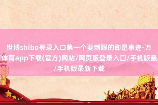 世博shibo登录入口第一个要刺眼的即是事迹-万博官方体育app下载(官方)网站/网页版登录入口/手机版最新下载