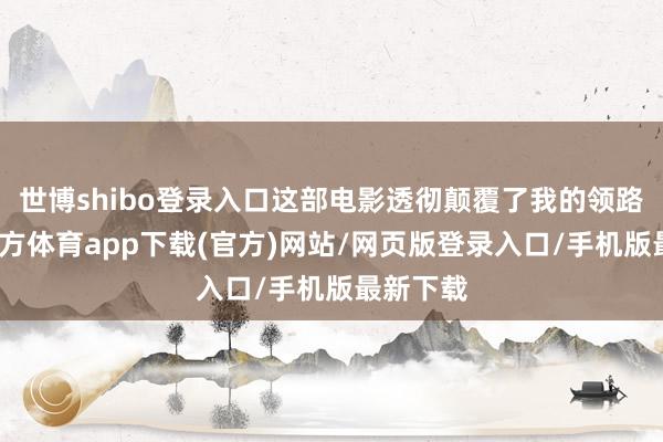 世博shibo登录入口这部电影透彻颠覆了我的领路-万博官方体育app下载(官方)网站/网页版登录入口/手机版最新下载