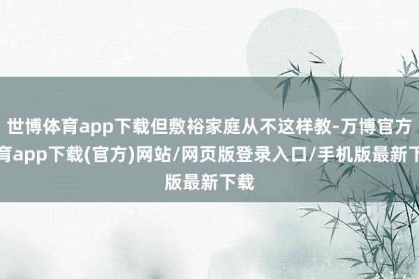 世博体育app下载但敷裕家庭从不这样教-万博官方体育app下载(官方)网站/网页版登录入口/手机版最新下载