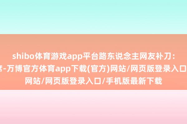 shibo体育游戏app平台路东说念主网友补刀：“结合三年不缺席-万博官方体育app下载(官方)网站/网页版登录入口/手机版最新下载