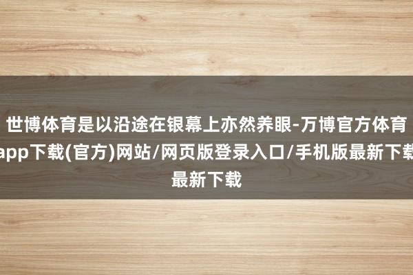 世博体育是以沿途在银幕上亦然养眼-万博官方体育app下载(官方)网站/网页版登录入口/手机版最新下载