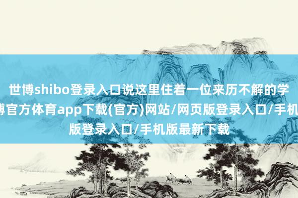 世博shibo登录入口说这里住着一位来历不解的学问分子-万博官方体育app下载(官方)网站/网页版登录入口/手机版最新下载