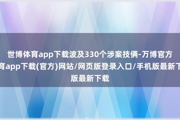 世博体育app下载波及330个涉案技俩-万博官方体育app下载(官方)网站/网页版登录入口/手机版最新下载
