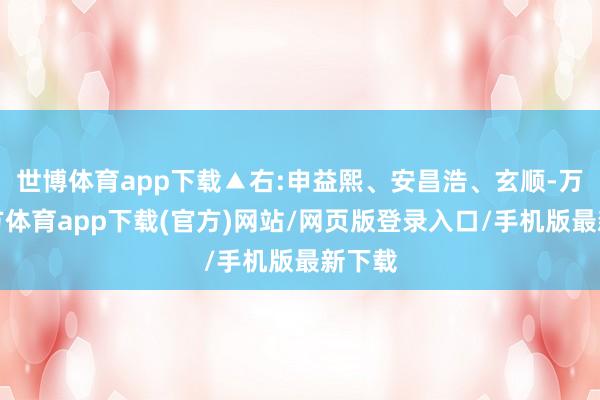 世博体育app下载▲右:申益熙、安昌浩、玄顺-万博官方体育app下载(官方)网站/网页版登录入口/手机版最新下载
