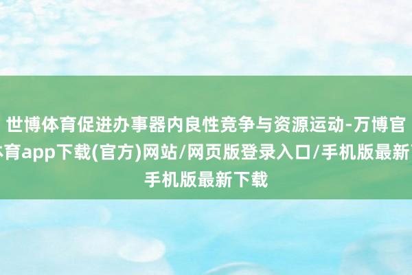 世博体育促进办事器内良性竞争与资源运动-万博官方体育app下载(官方)网站/网页版登录入口/手机版最新下载