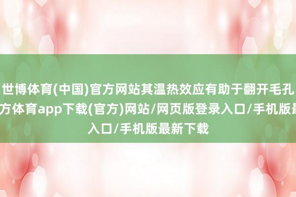 世博体育(中国)官方网站其温热效应有助于翻开毛孔-万博官方体育app下载(官方)网站/网页版登录入口/手机版最新下载