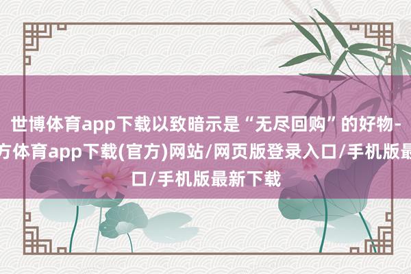 世博体育app下载以致暗示是“无尽回购”的好物-万博官方体育app下载(官方)网站/网页版登录入口/手机版最新下载