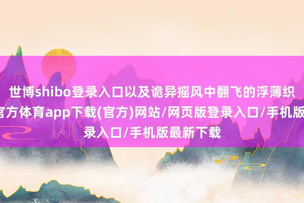 世博shibo登录入口以及诡异摇风中翻飞的浮薄织物-万博官方体育app下载(官方)网站/网页版登录入口/手机版最新下载