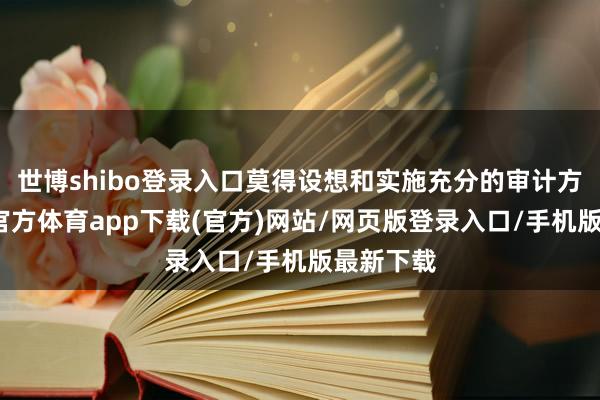 世博shibo登录入口莫得设想和实施充分的审计方式-万博官方体育app下载(官方)网站/网页版登录入口/手机版最新下载