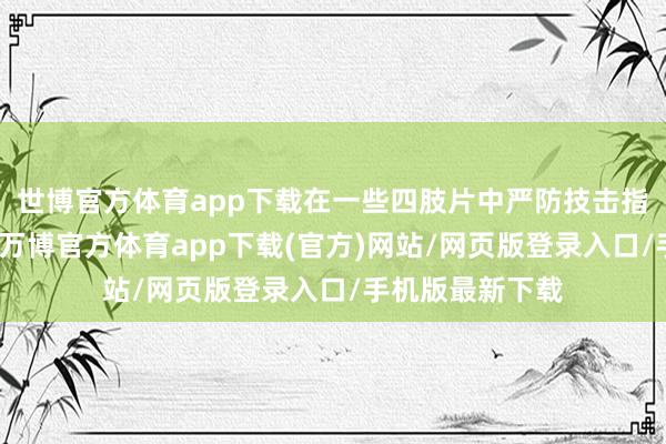 世博官方体育app下载在一些四肢片中严防技击指点和上演任务-万博官方体育app下载(官方)网站/网页版登录入口/手机版最新下载