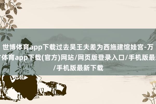世博体育app下载过去吴王夫差为西施建馆娃宫-万博官方体育app下载(官方)网站/网页版登录入口/手机版最新下载