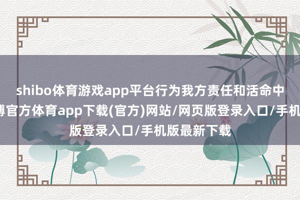shibo体育游戏app平台行为我方责任和活命中的信条-万博官方体育app下载(官方)网站/网页版登录入口/手机版最新下载