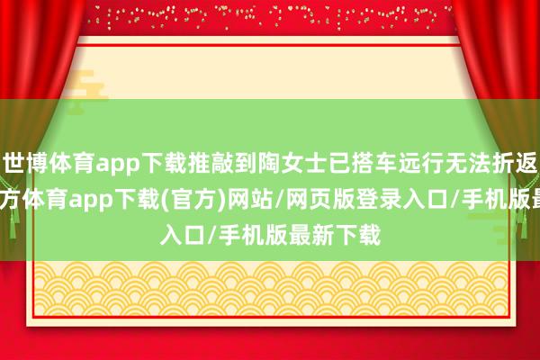 世博体育app下载推敲到陶女士已搭车远行无法折返-万博官方体育app下载(官方)网站/网页版登录入口/手机版最新下载