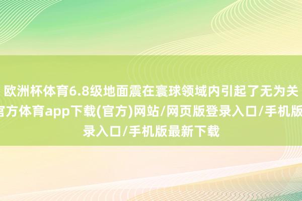 欧洲杯体育6.8级地面震在寰球领域内引起了无为关注-万博官方体育app下载(官方)网站/网页版登录入口/手机版最新下载
