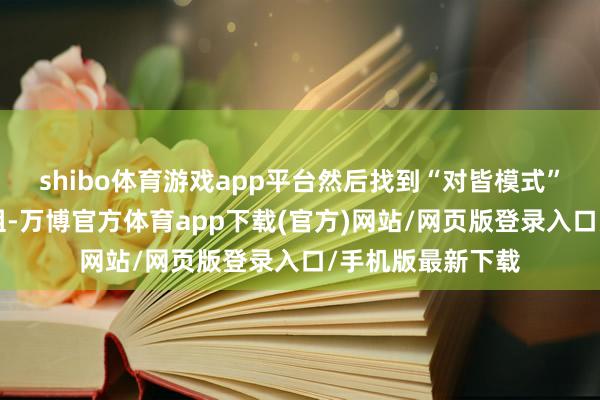 shibo体育游戏app平台然后找到“对皆模式”或“对皆”按钮组-万博官方体育app下载(官方)网站/网页版登录入口/手机版最新下载
