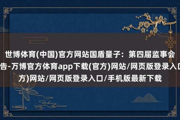 世博体育(中国)官方网站国盾量子：第四届监事会第八次会议决策公告-万博官方体育app下载(官方)网站/网页版登录入口/手机版最新下载