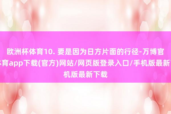 欧洲杯体育10. 要是因为日方片面的行径-万博官方体育app下载(官方)网站/网页版登录入口/手机版最新下载